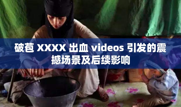 破苞 XXXX 出血 videos 引发的震撼场景及后续影响