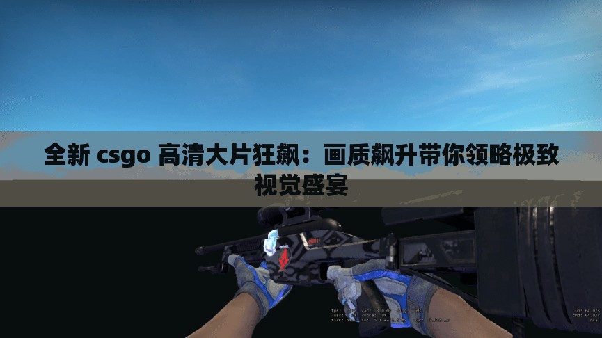 全新 csgo 高清大片狂飙：画质飙升带你领略极致视觉盛宴