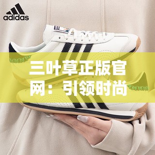 三叶草正版官网：引领时尚潮流的品质之选