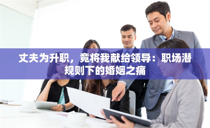 丈夫为升职，竟将我献给领导：职场潜规则下的婚姻之痛