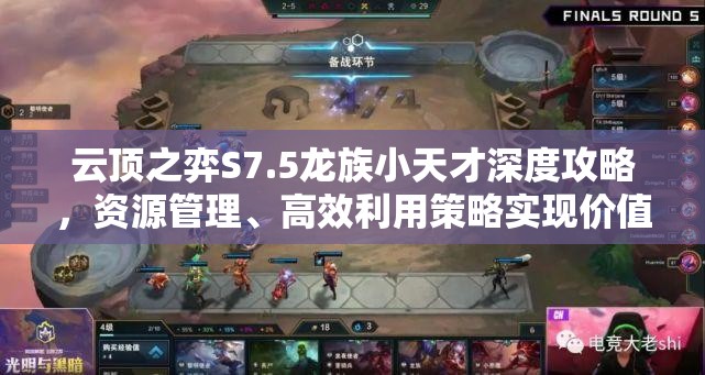 云顶之弈S7.5龙族小天才深度攻略，资源管理、高效利用策略实现价值最大化