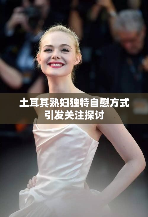 土耳其熟妇独特自慰方式引发关注探讨