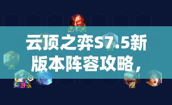 云顶之弈S7.5新版本阵容攻略，解锁最强王者之路的必备指南