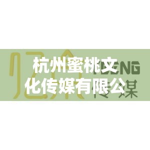 杭州蜜桃文化传媒有限公司：打造优质内容，引领文化潮流