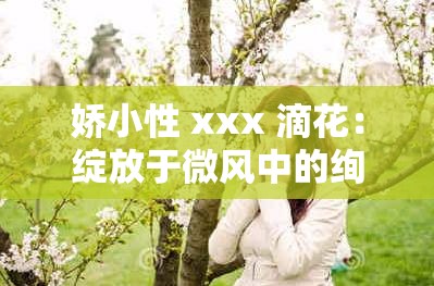 娇小性 xxx 滴花：绽放于微风中的绚烂姿态