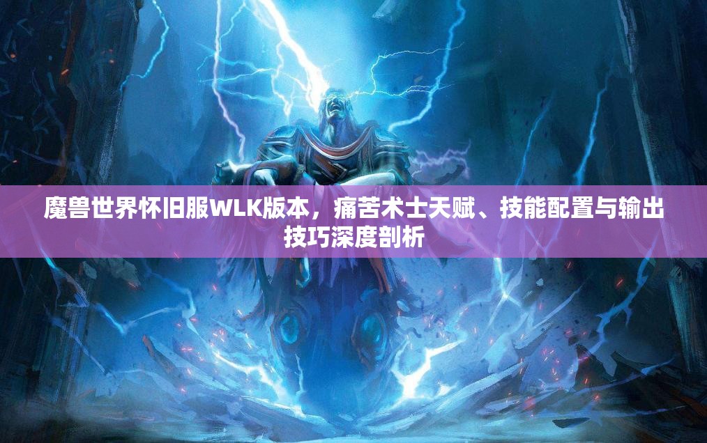 魔兽世界怀旧服WLK版本，痛苦术士天赋、技能配置与输出技巧深度剖析
