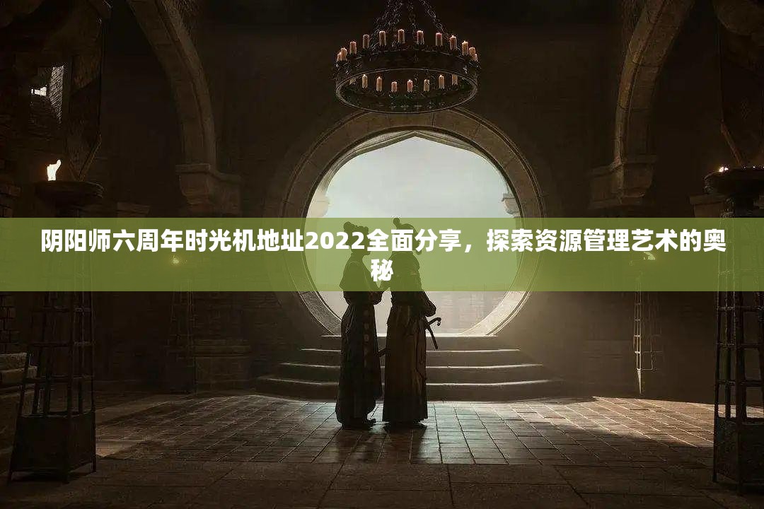 阴阳师六周年时光机地址2022全面分享，探索资源管理艺术的奥秘