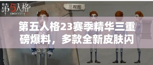 第五人格23赛季精华三重磅爆料，多款全新皮肤闪耀惊艳登场