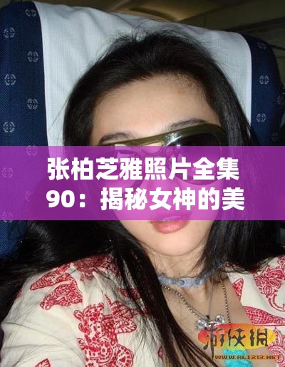 张柏芝雅照片全集 90：揭秘女神的美丽与风情