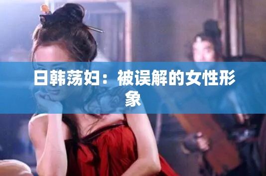 日韩荡妇：被误解的女性形象