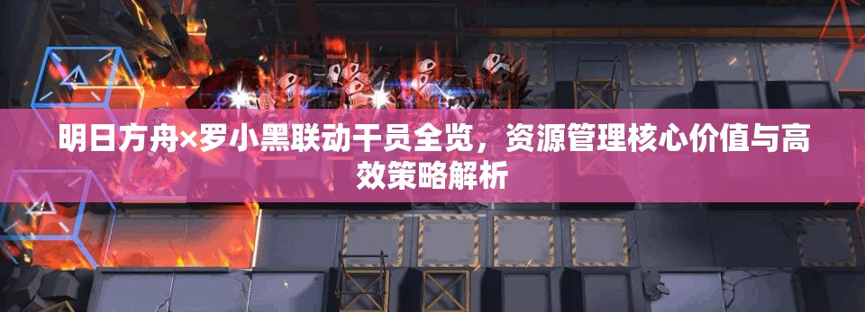 明日方舟×罗小黑联动干员全览，资源管理核心价值与高效策略解析