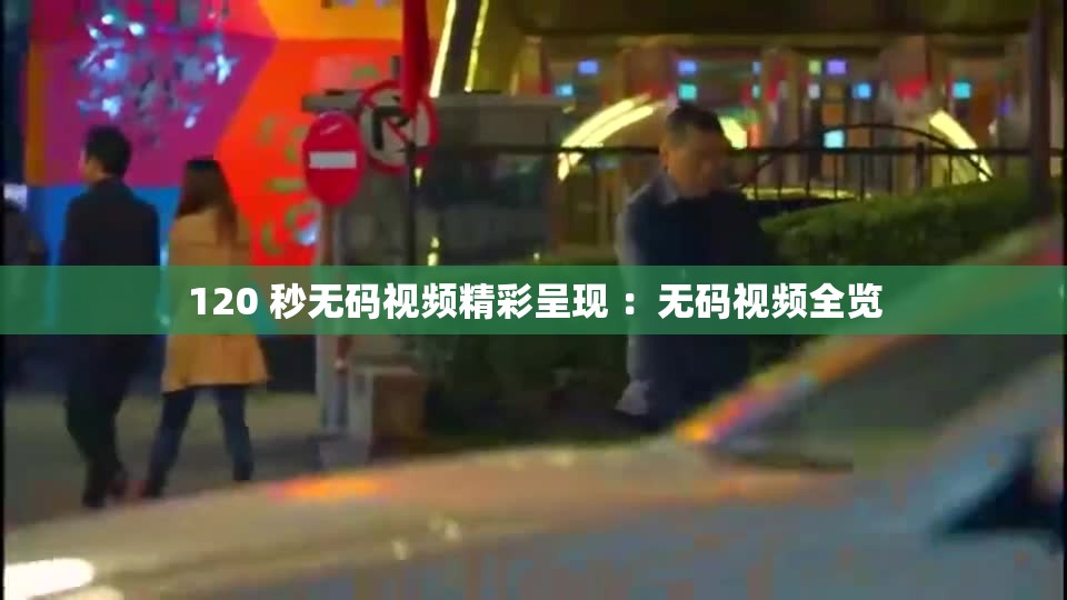 120 秒无码视频精彩呈现 ：无码视频全览