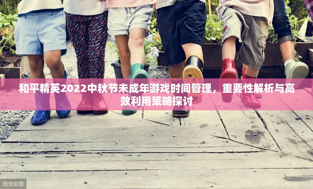 和平精英2022中秋节未成年游戏时间管理，重要性解析与高效利用策略探讨