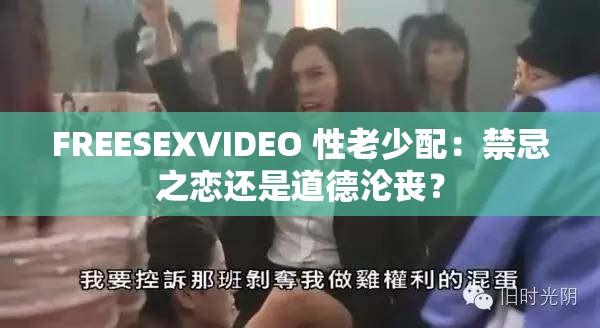 FREESEXVIDEO 性老少配：禁忌之恋还是道德沦丧？