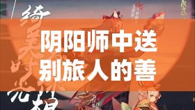 阴阳师中送别旅人的善舞深度解析，舞动间揭秘离愁别绪的奥秘