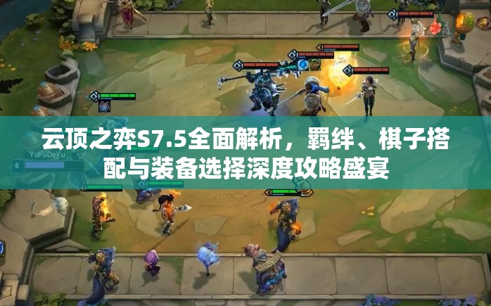 云顶之弈S7.5全面解析，羁绊、棋子搭配与装备选择深度攻略盛宴