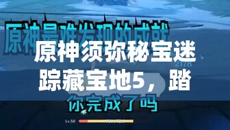 原神须弥秘宝迷踪藏宝地5，踏上解锁奇幻宝藏的探险之旅