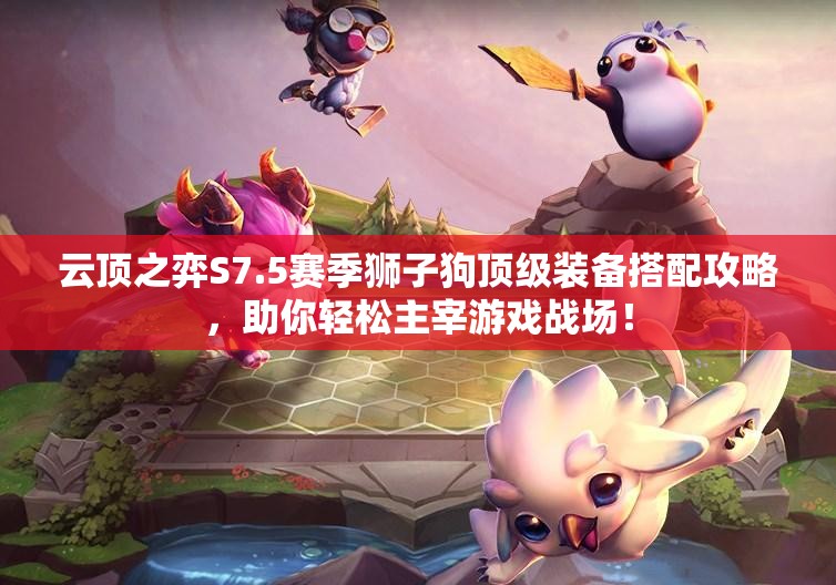 云顶之弈S7.5赛季狮子狗顶级装备搭配攻略，助你轻松主宰游戏战场！