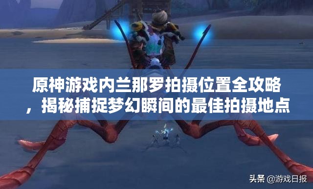 原神游戏内兰那罗拍摄位置全攻略，揭秘捕捉梦幻瞬间的最佳拍摄地点