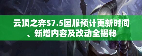 云顶之弈S7.5国服预计更新时间、新增内容及改动全揭秘