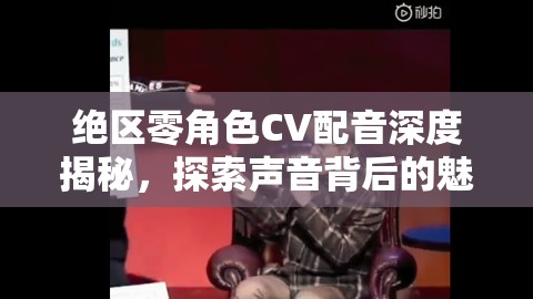 绝区零角色CV配音深度揭秘，探索声音背后的魅力，带你领略声音世界的奇妙