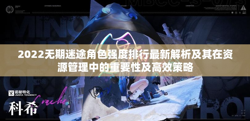 2022无期迷途角色强度排行最新解析及其在资源管理中的重要性及高效策略