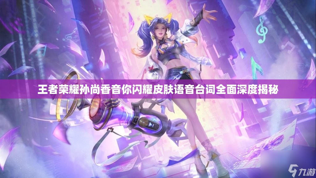 王者荣耀孙尚香音你闪耀皮肤语音台词全面深度揭秘