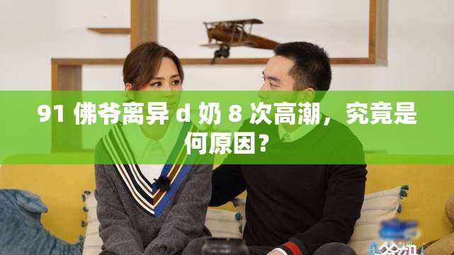91 佛爷离异 d 奶 8 次高潮，究竟是何原因？