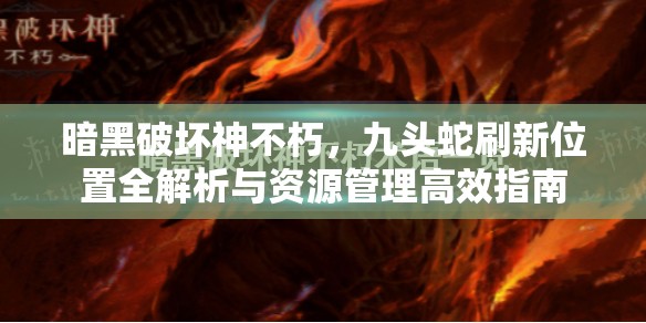 暗黑破坏神不朽，九头蛇刷新位置全解析与资源管理高效指南