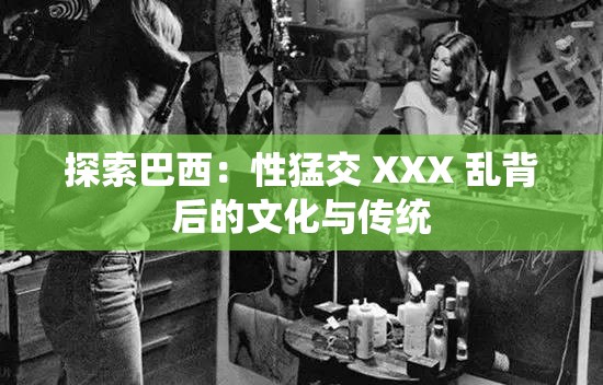 探索巴西：性猛交 XXX 乱背后的文化与传统