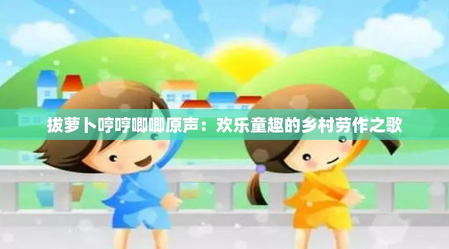 拔萝卜哼哼唧唧原声：欢乐童趣的乡村劳作之歌