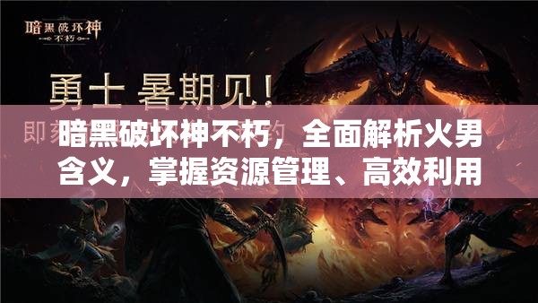暗黑破坏神不朽，全面解析火男含义，掌握资源管理、高效利用策略以最大化其价值