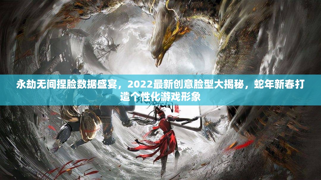 永劫无间捏脸数据盛宴，2022最新创意脸型大揭秘，蛇年新春打造个性化游戏形象