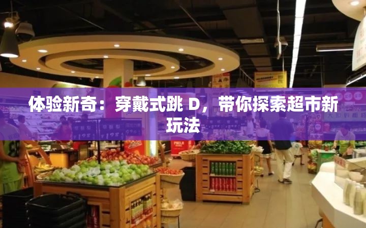 体验新奇：穿戴式跳 D，带你探索超市新玩法
