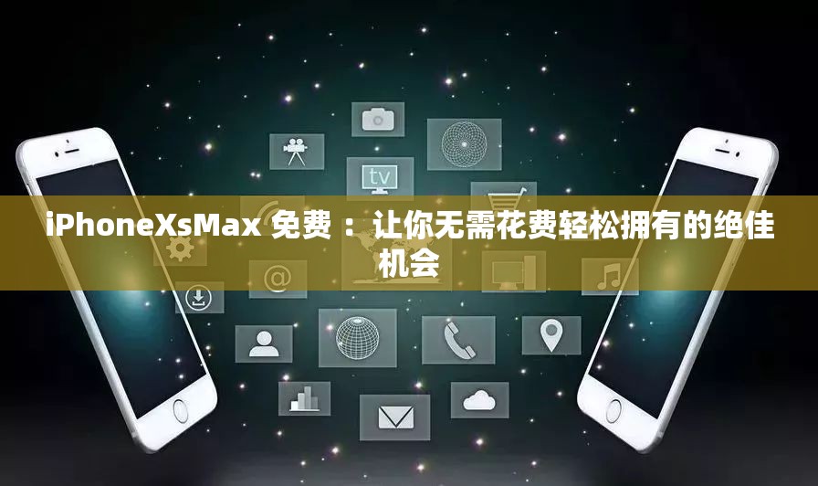 iPhoneXsMax 免费 ：让你无需花费轻松拥有的绝佳机会