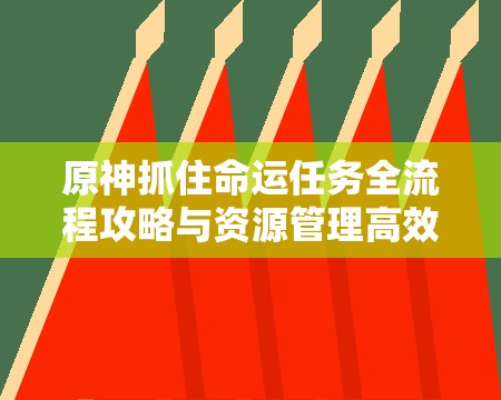 原神抓住命运任务全流程攻略与资源管理高效实用指南