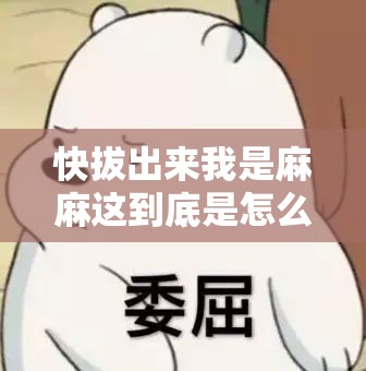 快拔出来我是麻麻这到底是怎么一回事呀