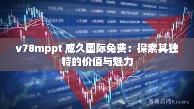 v78mppt 威久国际免费：探索其独特的价值与魅力