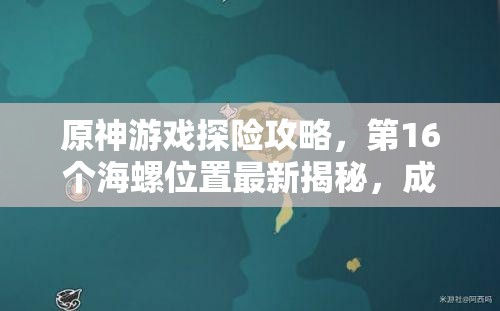 原神游戏探险攻略，第16个海螺位置最新揭秘，成为探险家的终极指南