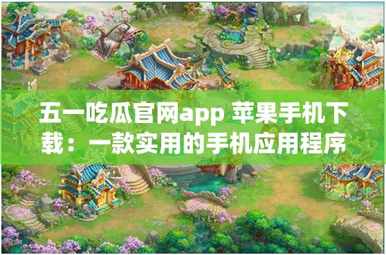 五一吃瓜官网app 苹果手机下载：一款实用的手机应用程序