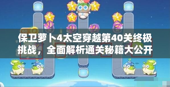 保卫萝卜4太空穿越第40关终极挑战，全面解析通关秘籍大公开