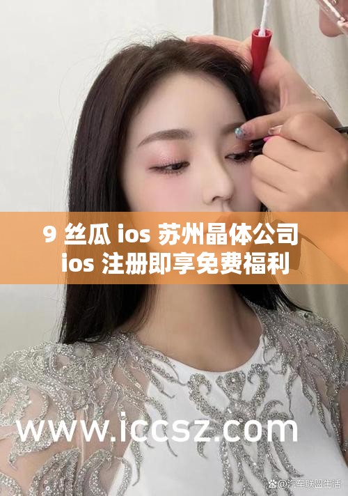 9 丝瓜 ios 苏州晶体公司 ios 注册即享免费福利