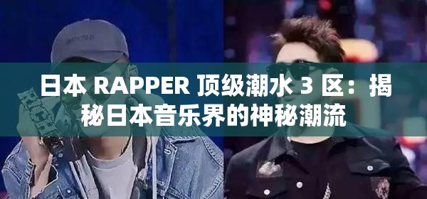 日本 RAPPER 顶级潮水 3 区：揭秘日本音乐界的神秘潮流