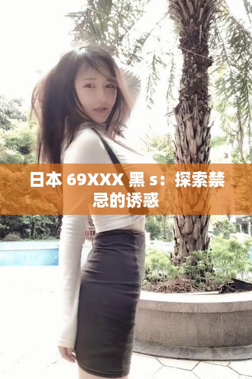 日本 69XXX 黑 s：探索禁忌的诱惑