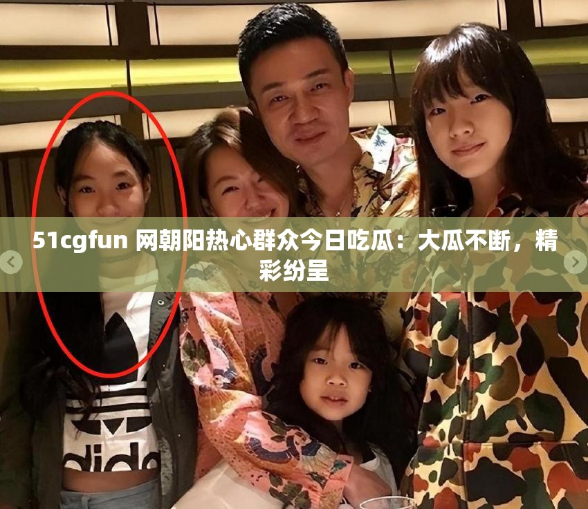 51cgfun 网朝阳热心群众今日吃瓜：大瓜不断，精彩纷呈