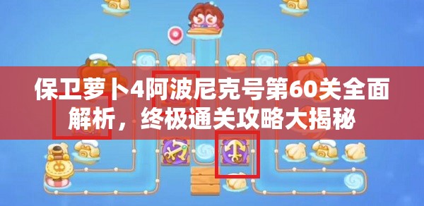 保卫萝卜4阿波尼克号第60关全面解析，终极通关攻略大揭秘