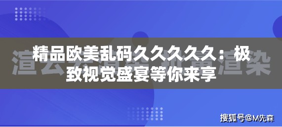 精品欧美乱码久久久久久：极致视觉盛宴等你来享