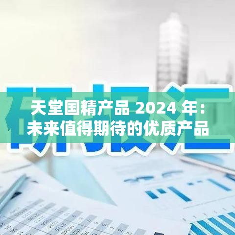 天堂国精产品 2024 年：未来值得期待的优质产品