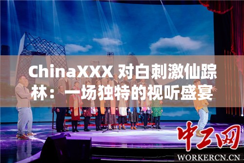 ChinaXXX 对白刺激仙踪林：一场独特的视听盛宴