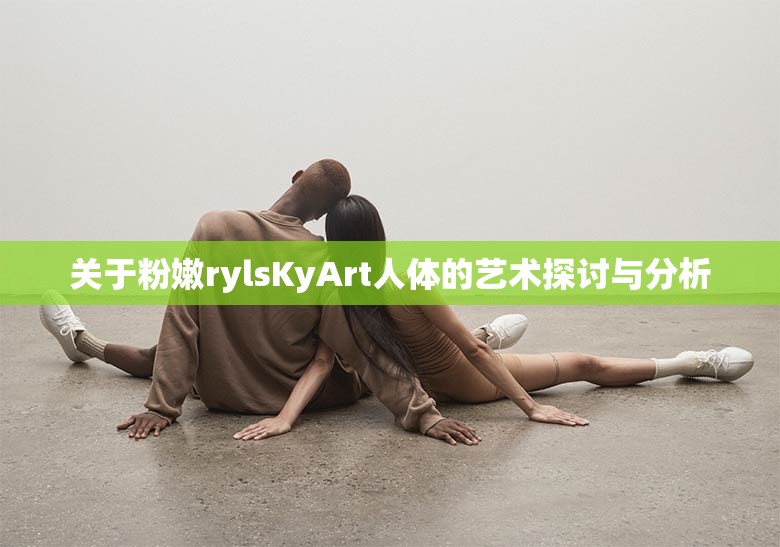 关于粉嫩rylsKyArt人体的艺术探讨与分析